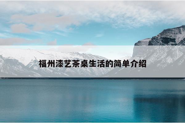 福州漆藝茶桌生活的簡(jiǎn)單介紹