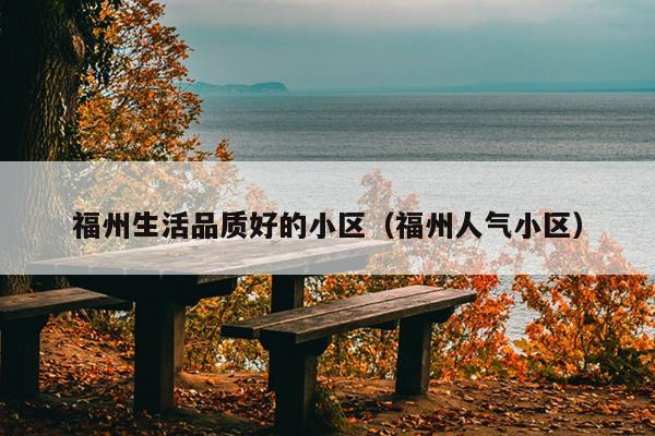福州生活品質(zhì)好的小區(qū)（福州人氣小區(qū)）