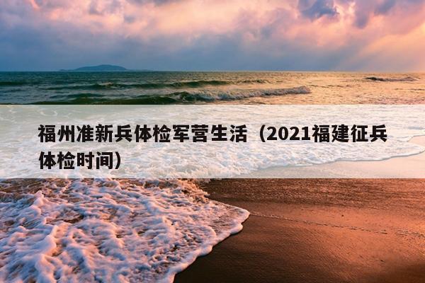 福州準(zhǔn)新兵體檢軍營(yíng)生活（2021福建征兵體檢時(shí)間）