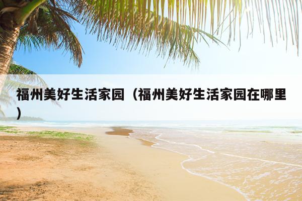 福州美好生活家園（福州美好生活家園在哪里）