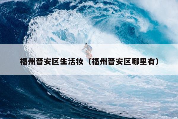 福州晉安區(qū)生活?yuàn)y（福州晉安區(qū)哪里有）