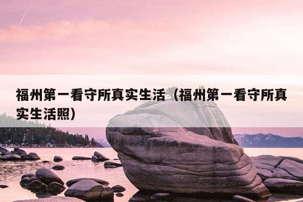 福州第一看守所真實生活（福州第一看守所真實生活照）