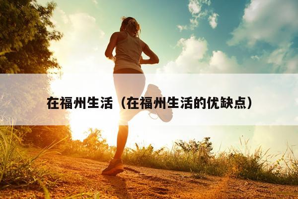 在福州生活（在福州生活的優(yōu)缺點(diǎn)）
