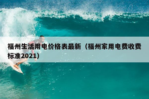 福州生活用電價(jià)格表最新（福州家用電費(fèi)收費(fèi)標(biāo)準(zhǔn)2021）
