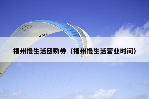 福州慢生活團(tuán)購券（福州慢生活營業(yè)時(shí)間）