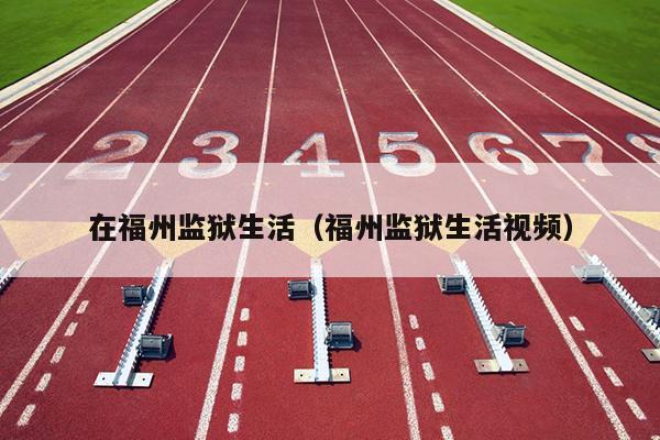 在福州監(jiān)獄生活（福州監(jiān)獄生活視頻）