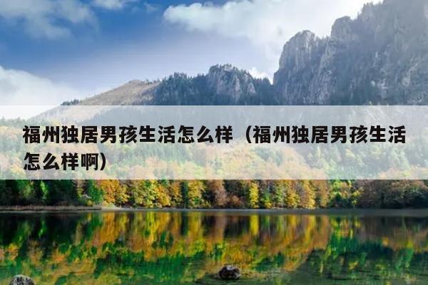 福州獨居男孩生活怎么樣（福州獨居男孩生活怎么樣啊）
