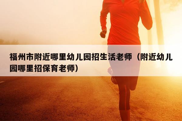 福州市附近哪里幼兒園招生活老師（附近幼兒園哪里招保育老師）