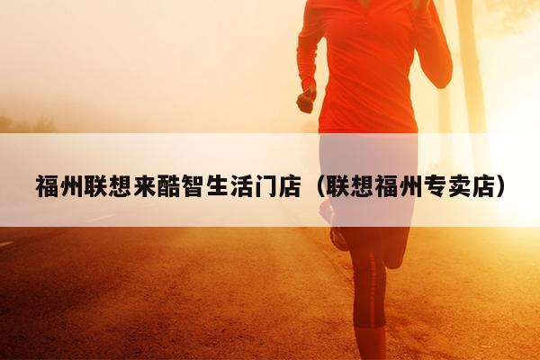 福州聯(lián)想來(lái)酷智生活門(mén)店（聯(lián)想福州專(zhuān)賣(mài)店）