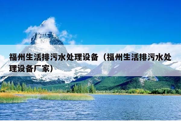福州生活排污水處理設備（福州生活排污水處理設備廠家）
