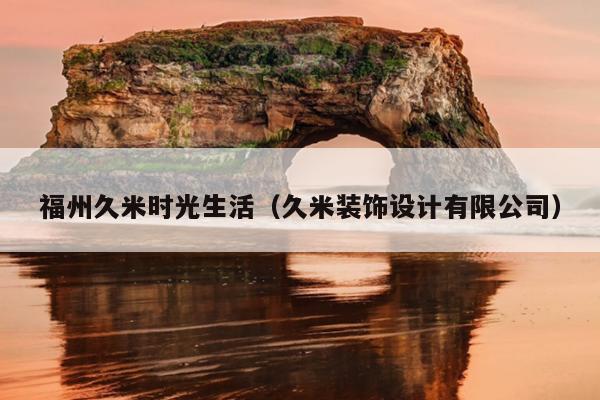 福州久米時光生活（久米裝飾設(shè)計有限公司）