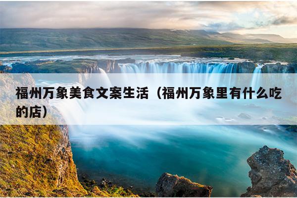 福州萬象美食文案生活（福州萬象里有什么吃的店）
