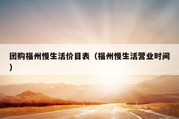 團購福州慢生活價目表（福州慢生活營業(yè)時間）