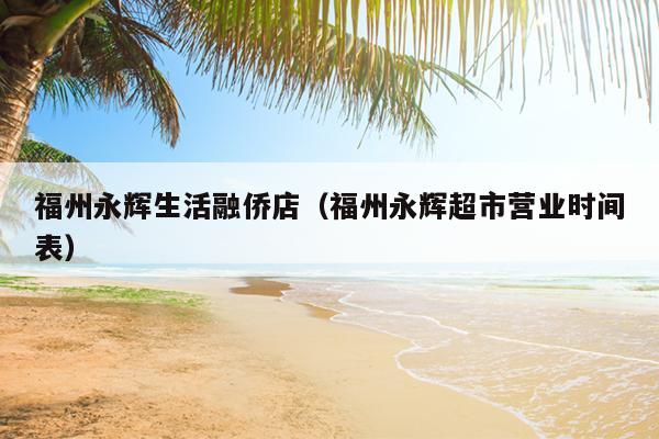 福州永輝生活融僑店（福州永輝超市營業(yè)時(shí)間表）