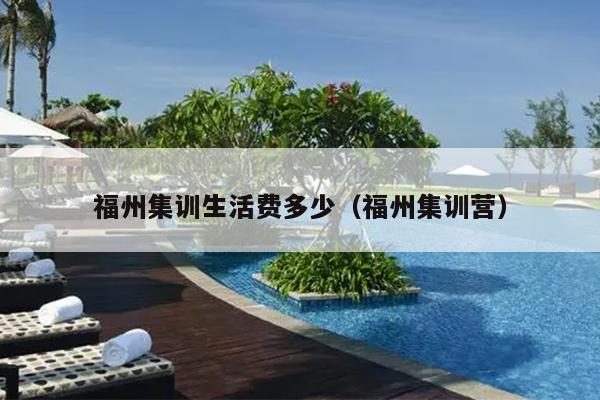 福州集訓(xùn)生活費(fèi)多少（福州集訓(xùn)營(yíng)）