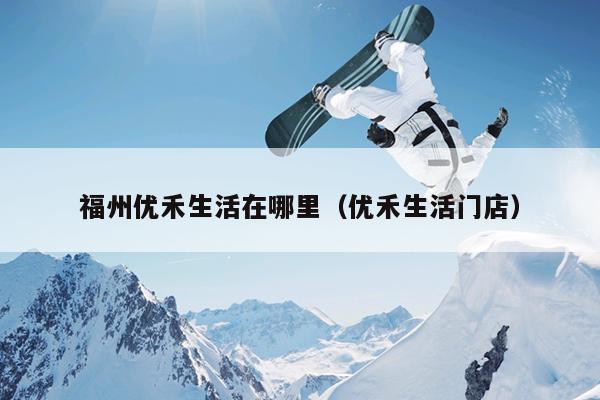 福州優(yōu)禾生活在哪里（優(yōu)禾生活門(mén)店）