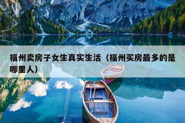 福州賣房子女生真實(shí)生活（福州買房最多的是哪里人）