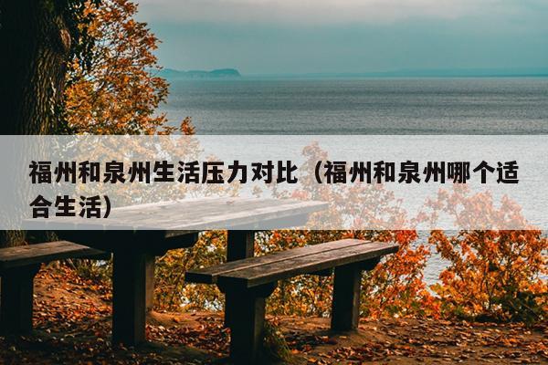 福州和泉州生活壓力對比（福州和泉州哪個適合生活）