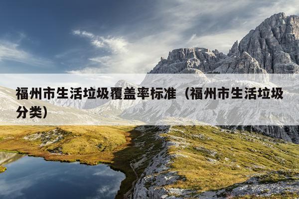福州市生活垃圾覆蓋率標(biāo)準(zhǔn)（福州市生活垃圾分類(lèi)）