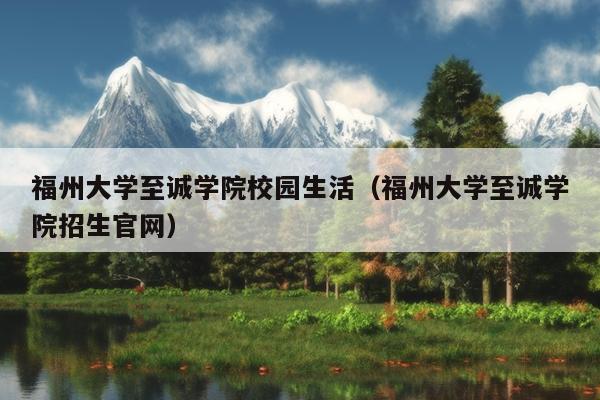 福州大學(xué)至誠學(xué)院校園生活（福州大學(xué)至誠學(xué)院招生官網(wǎng)）