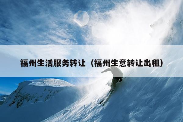 福州生活服務(wù)轉(zhuǎn)讓?zhuān)ǜＶ萆廪D(zhuǎn)讓出租）