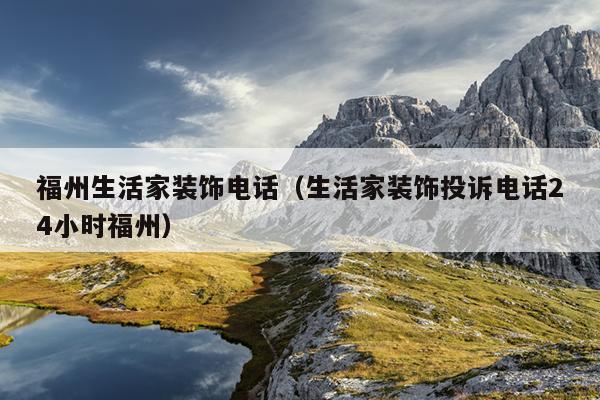 福州生活家裝飾電話（生活家裝飾投訴電話24小時福州）