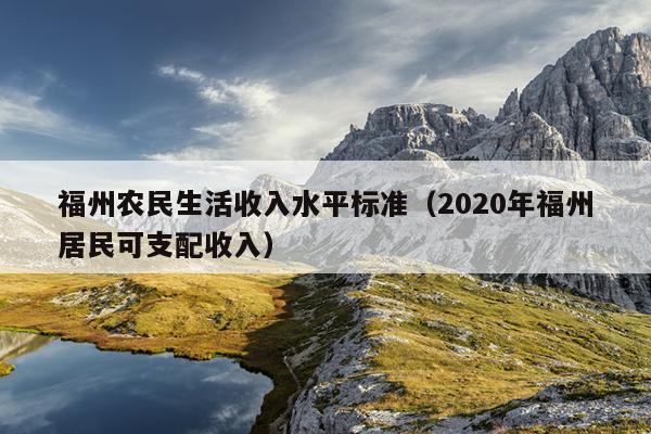 福州農(nóng)民生活收入水平標準（2020年福州居民可支配收入）