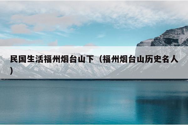 民國生活福州煙臺(tái)山下（福州煙臺(tái)山歷史名人）