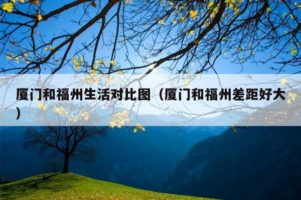 廈門(mén)和福州生活對(duì)比圖（廈門(mén)和福州差距好大）