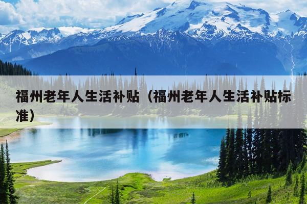 福州老年人生活補貼（福州老年人生活補貼標準）