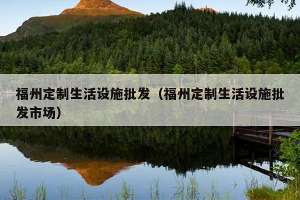 福州定制生活設施批發(fā)（福州定制生活設施批發(fā)市場）
