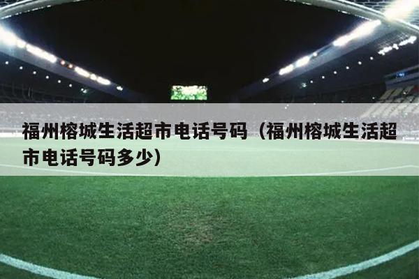 福州榕城生活超市電話號(hào)碼（福州榕城生活超市電話號(hào)碼多少）