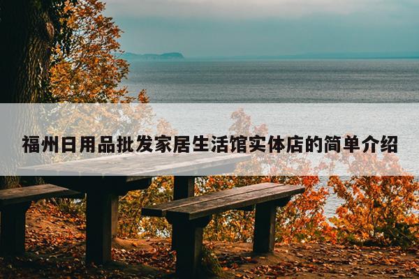 福州日用品批發(fā)家居生活館實(shí)體店的簡(jiǎn)單介紹