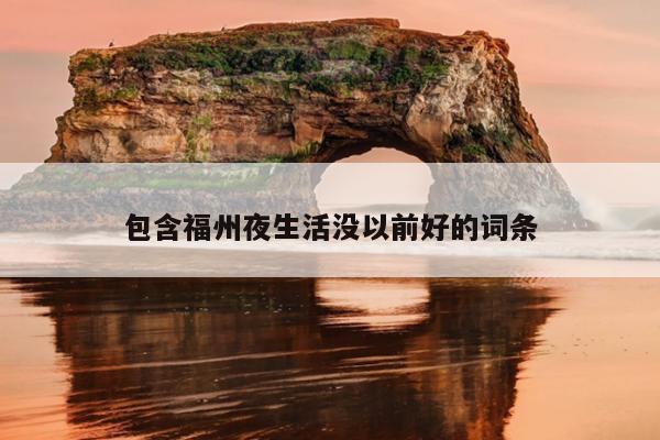 包含福州夜生活沒(méi)以前好的詞條