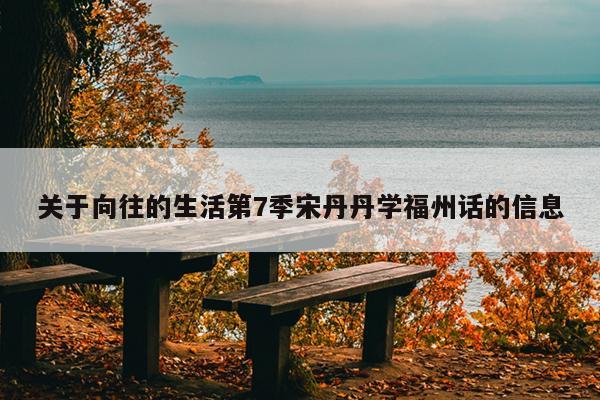 關(guān)于向往的生活第7季宋丹丹學福州話的信息