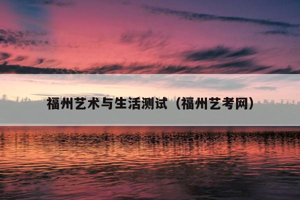 福州藝術與生活測試（福州藝考網(wǎng)）