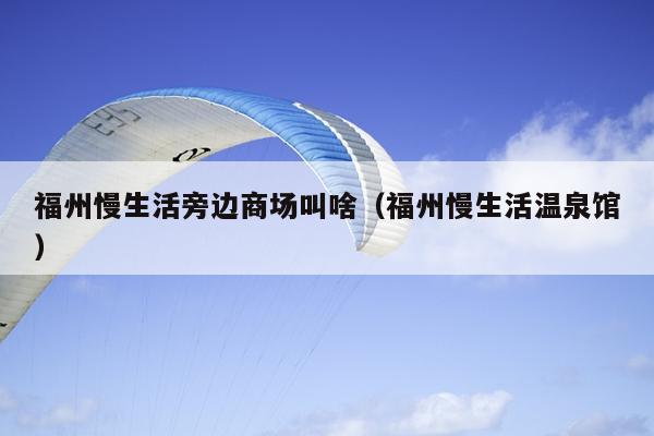 福州慢生活旁邊商場叫啥（福州慢生活溫泉館）