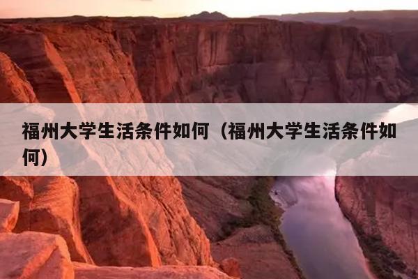 福州大學生活條件如何（福州大學生活條件如何）