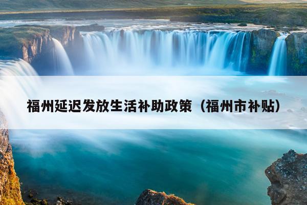 福州延遲發(fā)放生活補助政策（福州市補貼）