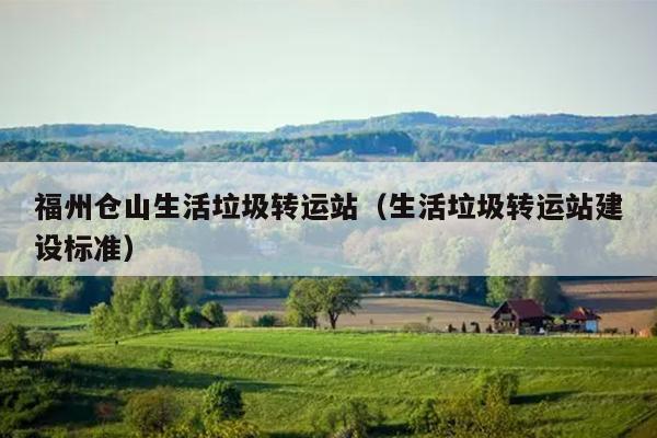 福州倉(cāng)山生活垃圾轉(zhuǎn)運(yùn)站（生活垃圾轉(zhuǎn)運(yùn)站建設(shè)標(biāo)準(zhǔn)）
