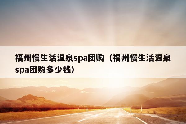 福州慢生活溫泉spa團(tuán)購（福州慢生活溫泉spa團(tuán)購多少錢）