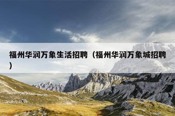 福州華潤(rùn)萬(wàn)象生活招聘（福州華潤(rùn)萬(wàn)象城招聘）