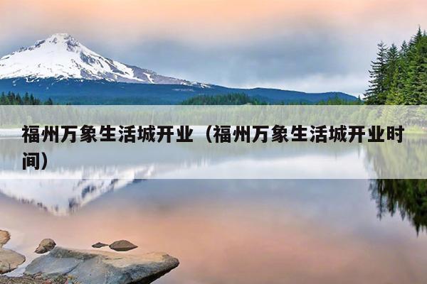 福州萬象生活城開業(yè)（福州萬象生活城開業(yè)時間）