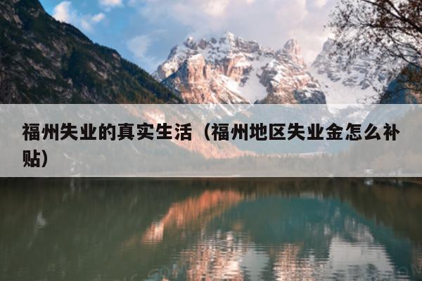 福州失業(yè)的真實生活（福州地區(qū)失業(yè)金怎么補貼）