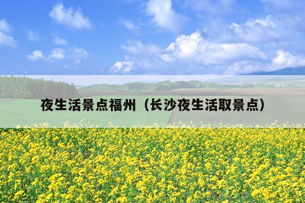 夜生活景點(diǎn)福州（長(zhǎng)沙夜生活取景點(diǎn)）