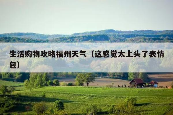 生活購(gòu)物攻略福州天氣（這感覺(jué)太上頭了表情包）
