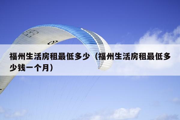 福州生活房租最低多少（福州生活房租最低多少錢一個(gè)月）
