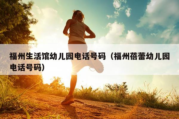 福州生活館幼兒園電話號(hào)碼（福州蓓蕾幼兒園電話號(hào)碼）
