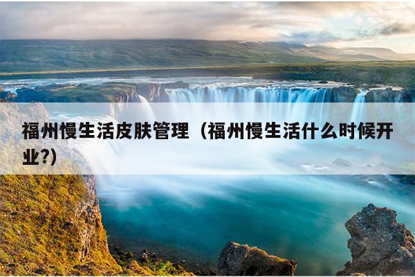 福州慢生活皮膚管理（福州慢生活什么時(shí)候開業(yè)?）