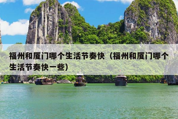 福州和廈門哪個(gè)生活節(jié)奏快（福州和廈門哪個(gè)生活節(jié)奏快一些）